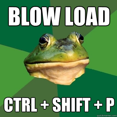 Blow load CTRL + Shift + p  Foul Bachelor Frog