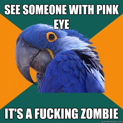 See someone with pink eye it's a fucking zombie  Paranoid Parrot