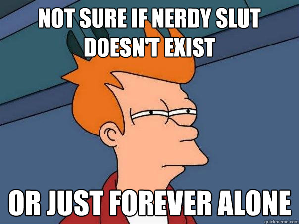 Not sure if nerdy slut doesn't exist Or just forever alone  Futurama Fry