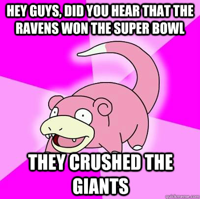 Hey guys, did you hear that the ravens won the super bowl They crushed the giants  Slowpoke