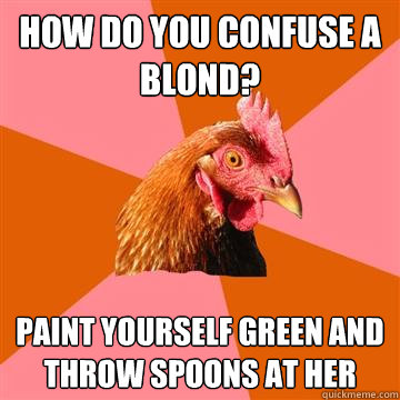 How do you confuse a blond? paint yourself green and throw spoons at her - How do you confuse a blond? paint yourself green and throw spoons at her  Anti-Joke Chicken