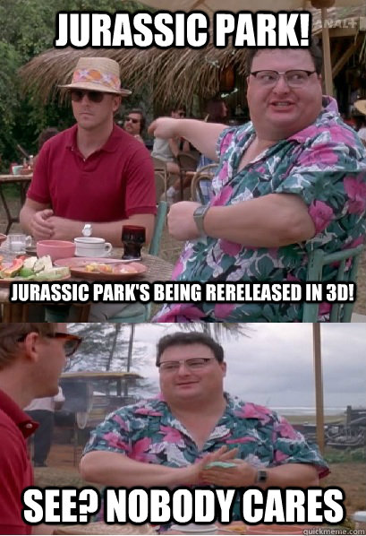 Jurassic Park! Jurassic Park's being rereleased in 3D! See? nobody cares - Jurassic Park! Jurassic Park's being rereleased in 3D! See? nobody cares  Nobody Cares