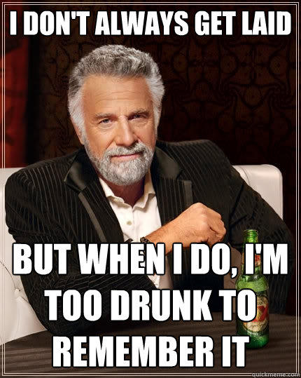 I don't always get laid but when I do, i'm too drunk to remember it  The Most Interesting Man In The World