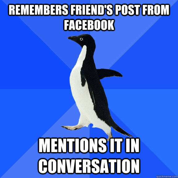 remembers friend's post from facebook mentions it in conversation  Socially Awkward Penguin