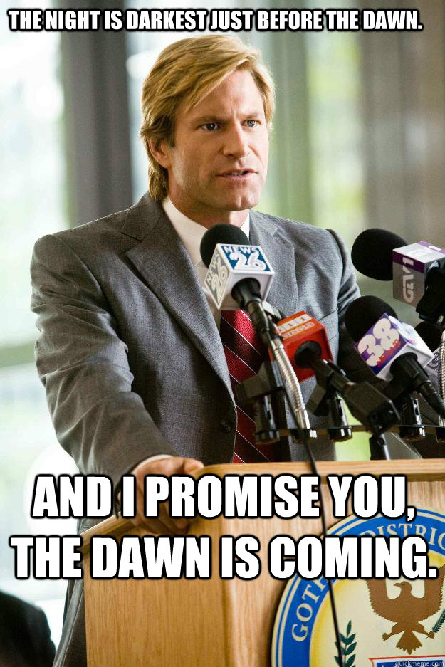 The night is darkest just before the dawn.  And I promise you, the dawn is coming. - The night is darkest just before the dawn.  And I promise you, the dawn is coming.  Hapless Harvey Dent