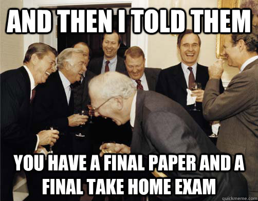 And then I told them you have a final paper and a final take home exam  And then I told them