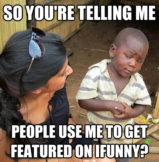So you're telling me people use me to get featured on ifunny?  Skeptical African Kid
