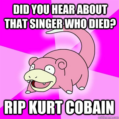 Did you hear about that singer who died? RIP Kurt Cobain  