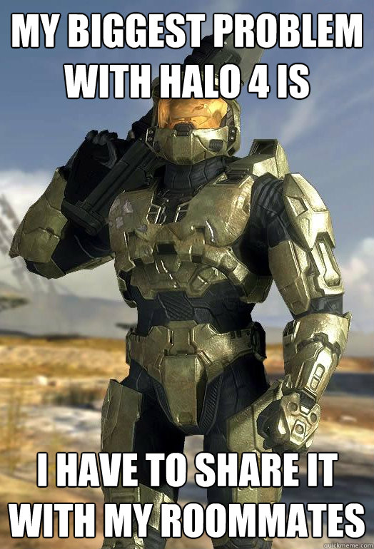 My biggest problem with halo 4 is i have to share it with my roommates  Master Chief