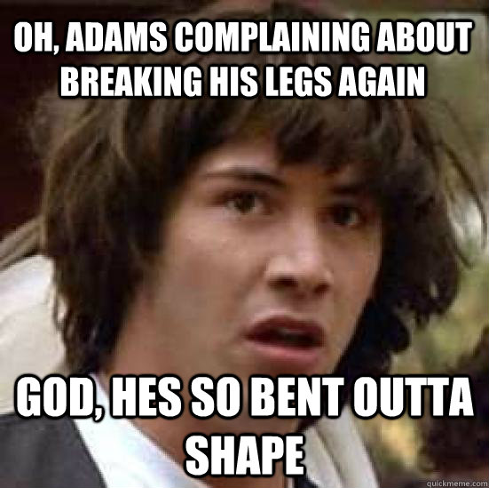 oh, adams complaining about breaking his legs again god, hes so bent outta shape  conspiracy keanu
