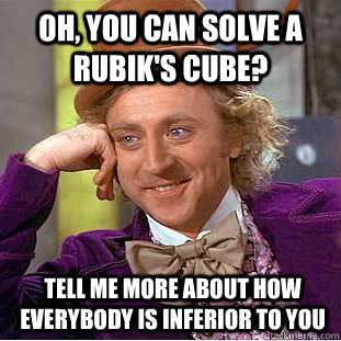 Oh, you can solve a rubik's cube? Tell me more about how everybody is inferior to you  Condescending Wonka