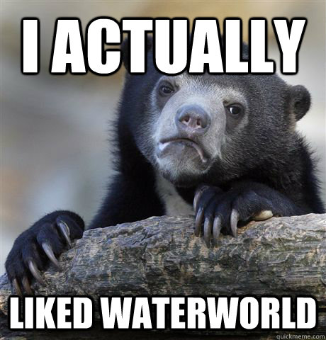 I actually  Liked waterworld - I actually  Liked waterworld  Confession Bear