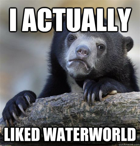 I actually  Liked waterworld  Confession Bear