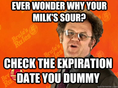 Ever wonder why your milk's sour? Check the expiration date you dummy   