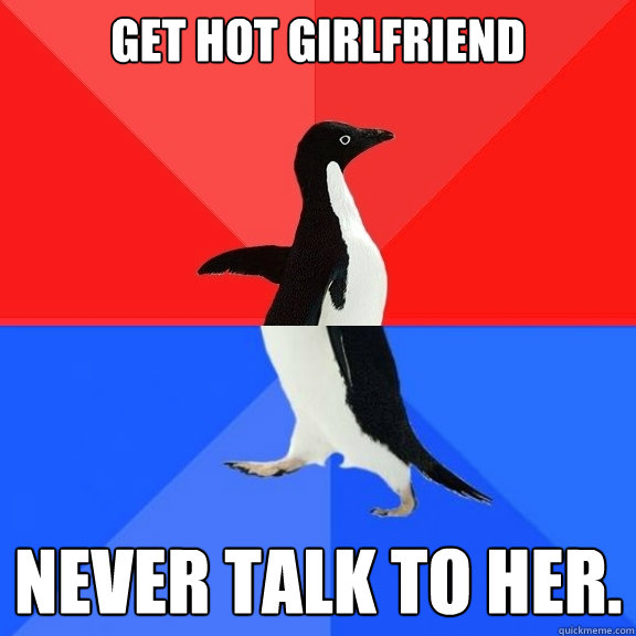 GET HOT GIRLFRIEND NEVER TALK TO HER.  Socially Awksome Penguin