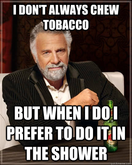 I don't always chew tobacco but when I do i prefer to do it in the shower  The Most Interesting Man In The World