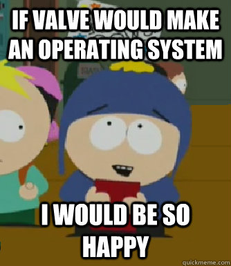 If valve would make an operating system I would be so happy  Craig - I would be so happy