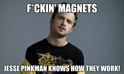 F*ckin' magnets jesse pinkman knows how they work! - F*ckin' magnets jesse pinkman knows how they work!  Scumbag Jesse Pinkman
