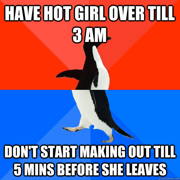 Have hot girl over till 3 am don't start making out till 5 mins before she leaves  Socially Awesome Awkward Penguin