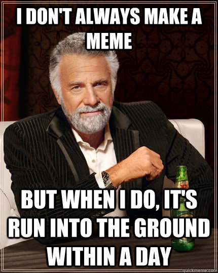 I don't always make a meme But when I do, it's run into the ground within a day  The Most Interesting Man In The World