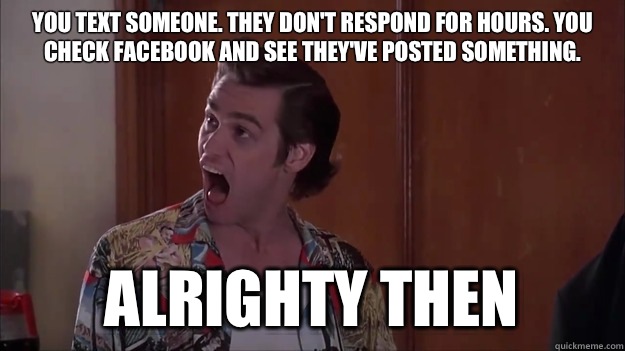 You text someone. They don't respond for hours. You check facebook and see they've posted something. ALRIGHTY THEN  