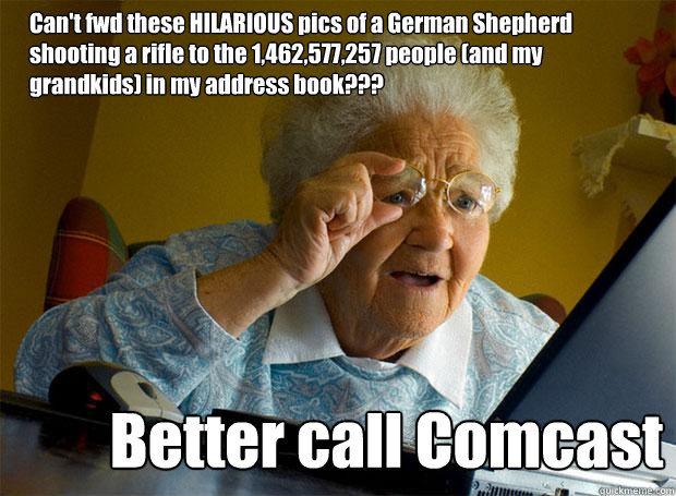 Can't fwd these HILARIOUS pics of a German Shepherd shooting a rifle to the 1,462,577,257 people (and my grandkids) in my address book??? Better call Comcast  Grandma finds the Internet