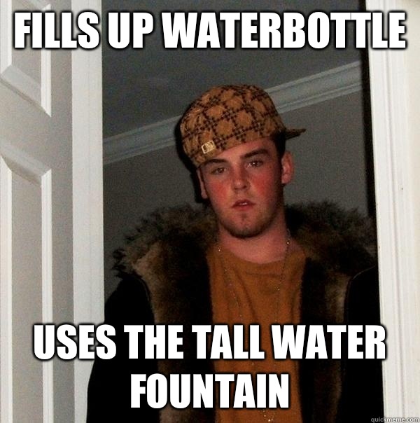 Fills up waterbottle Uses the tall water fountain  Scumbag Steve