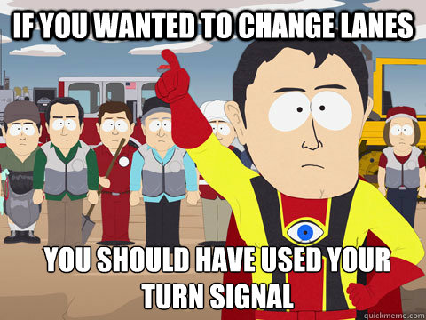 if you wanted to change lanes you should have used your turn signal  Captain Hindsight
