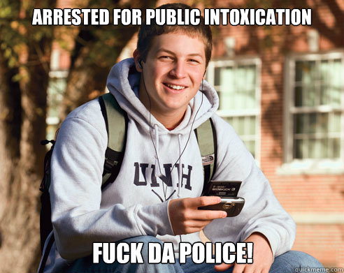 Arrested for public intoxication Fuck da police!  College Freshman