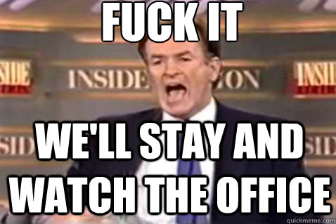 fuck it We'll stay and watch the office  Fuck It Bill OReilly