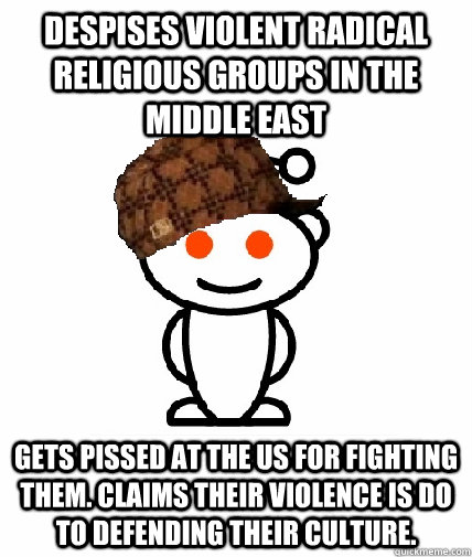 Despises violent radical religious groups in the middle east Gets pissed at the US for fighting them. Claims their violence is do to defending their culture.  Scumbag Reddit