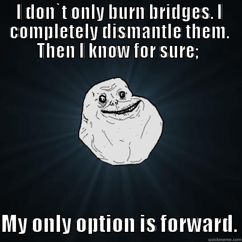 It is what it is - I DON`T ONLY BURN BRIDGES. I COMPLETELY DISMANTLE THEM. THEN I KNOW FOR SURE;   MY ONLY OPTION IS FORWARD. Forever Alone