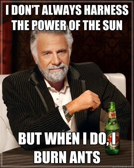 I don't always harness the power of the sun But when I do, I burn ants  The Most Interesting Man In The World