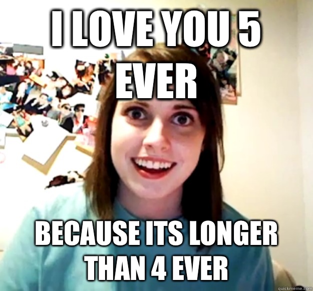 I love you 5 ever Because its longer than 4 ever  Overly Attached Girlfriend