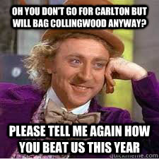 Oh you don't go for carlton but will bag collingwood anyway? Please tell me again how you beat us this year - Oh you don't go for carlton but will bag collingwood anyway? Please tell me again how you beat us this year  WILLY WONKA SARCASM