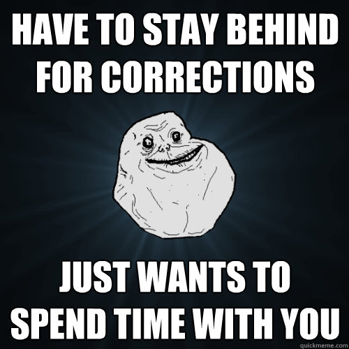 Have to stay behind for corrections Just wants to spend time with you  Forever Alone