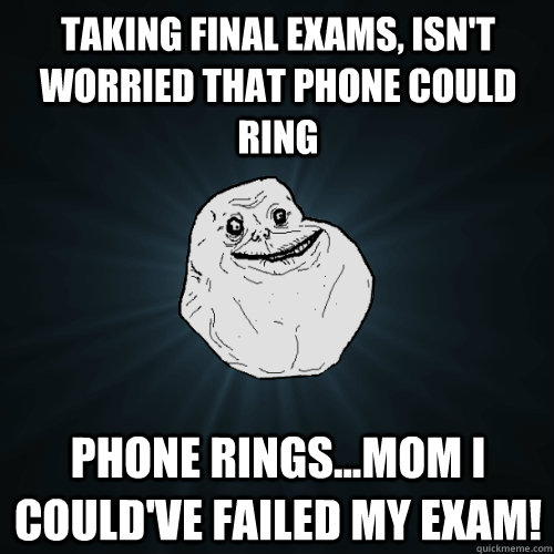 taking final exams, isn't worried that phone could ring  phone rings...mom i could've failed my exam!   Forever Alone