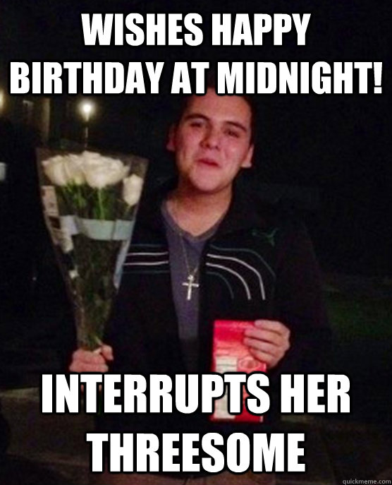 Wishes Happy Birthday at midnight! Interrupts her threesome  Friendzone Johnny