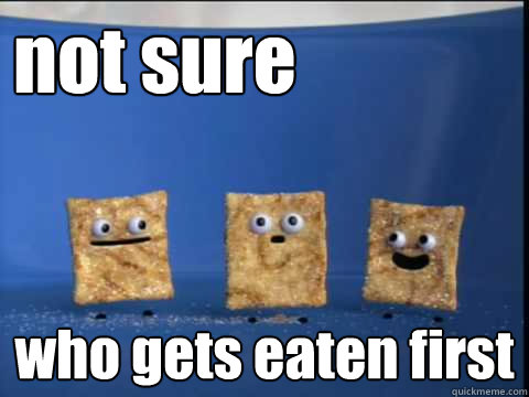 not sure who gets eaten first  Cinnamon Toast Crunch