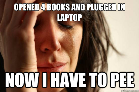 Opened 4 books and plugged in laptop now i have to pee  First World Problems