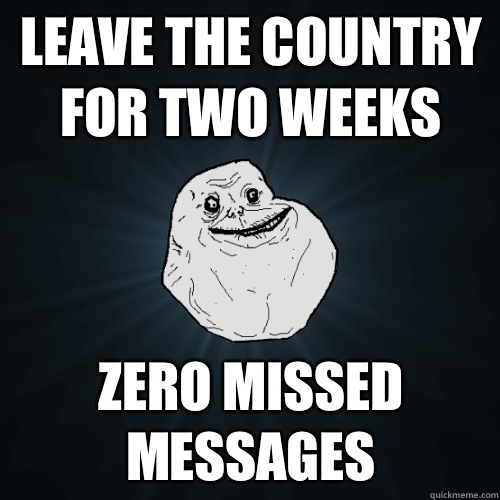 Leave the country for two weeks Zero missed messages  Forever Alone