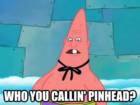  Who you callin' pinhead?  