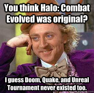 You think Halo: Combat Evolved was original? I guess Doom, Quake, and Unreal Tournament never existed too. - You think Halo: Combat Evolved was original? I guess Doom, Quake, and Unreal Tournament never existed too.  Condescending Wonka