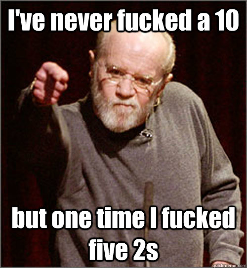 I've never fucked a 10 but one time I fucked five 2s  George Carlin