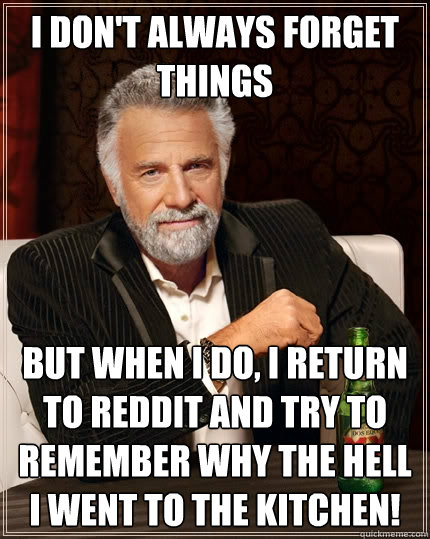 I don't always forget things but when I do, I return to reddit and try to remember why the hell i went to the kitchen!  The Most Interesting Man In The World