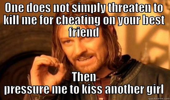 ONE DOES NOT SIMPLY THREATEN TO KILL ME FOR CHEATING ON YOUR BEST FRIEND THEN PRESSURE ME TO KISS ANOTHER GIRL Boromir