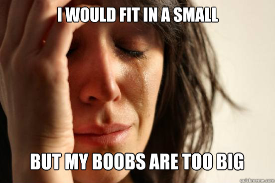 I would fit in a small
 but my boobs are too big  - I would fit in a small
 but my boobs are too big   First World Problems