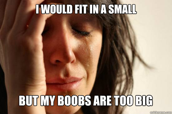 I would fit in a small
 but my boobs are too big   First World Problems