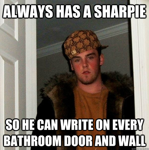 Always has a sharpie so he can write on every bathroom door and wall  Scumbag Steve