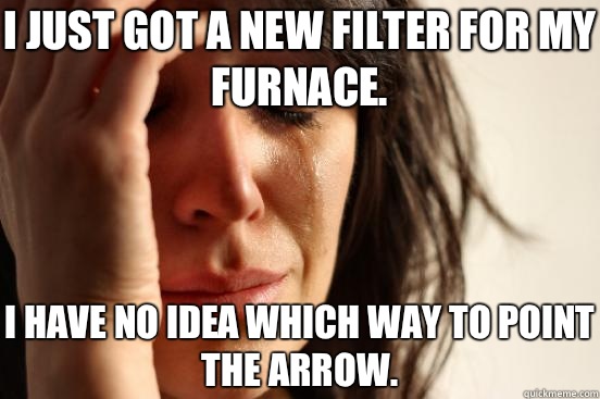 I just got a new filter for my furnace. I have no idea which way to point the arrow.  First World Problems